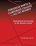 Paridigm Shifts & Corporate Change --All On Board?: Motivational Interviewing in the Business World