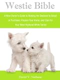 Westie Bible: A New Owner's Guide to Adopting, Feeding, Grooming, Caring for and Living with a West Highland Terrier