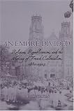 An Empire Divided: Religion, Republicanism, and the Making of French Colonialism, 1880-1914