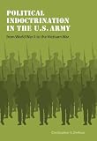 Political Indoctrination in the U.S. Army from World War II to the Vietnam War (Studies in War, Society, and the Military)