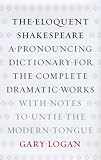 The Eloquent Shakespeare: A Pronouncing Dictionary for the Complete Works With Notes to Untie the Modern Tongue