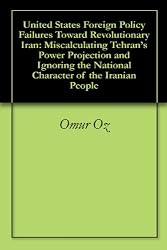 United States Foreign Policy Failures Toward Revolutionary Iran: Miscalculating Tehran's Power Projection and Ignoring the National Character of the Iranian People