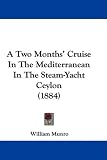A Two Months' Cruise In The Mediterranean In The Steam-Yacht Ceylon (1884)