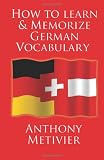 How to Learn and Memorize German Vocabulary: ... Using a Memory Palace Specifically Designed for the German Language (and adaptable to many other languages too)