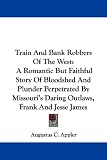 Train And Bank Robbers Of The West: A Romantic But Faithful Story Of Bloodshed And Plunder Perpetrated By Missouri's Daring Outlaws, Frank And Jesse James