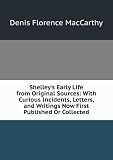 Shelleys Early Life from Original Sources: With Curious Incidents, Letters, and Writings Now First Published Or Collected
