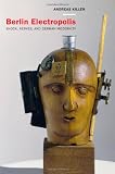 Berlin Electropolis: Shock, Nerves, and German Modernity (Weimar and Now: German Cultural Criticism)
