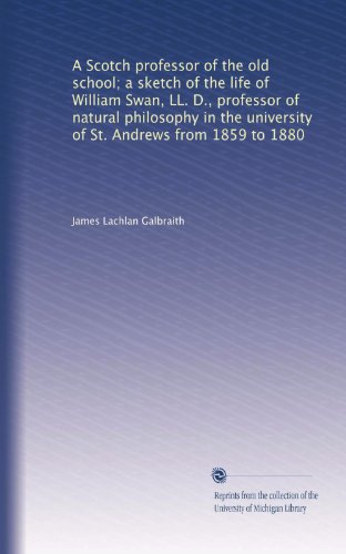 A Scotch professor of the old school; a sketch of the life of William Swan, LL. D., professor of natural philosophy in the university of St. Andrews from 1859 to 1880