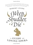 Weep, Shudder, Die: A Guide to Loving Opera