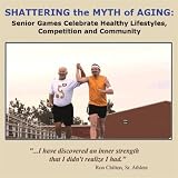 SHATTERING the MYTH of AGING: Senior Games Celebrate Healthy Lifestyles, Competition and Community