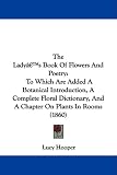 The Lady's Book Of Flowers And Poetry: To Which Are Added A Botanical Introduction, A Complete Floral Dictionary, And A Chapter On Plants In Rooms (1860)