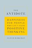 The Antidote: Happiness for People Who Cant Stand Positive Thinking