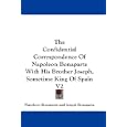 The Confidential Correspondence Of Napoleon Bonaparte With His Brother Joseph, Sometime King Of Spain V2 by Napoleon Bonaparte and Joseph Bonaparte