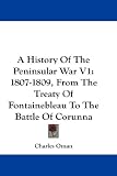 A History of the Peninsular War V1: 1807-1809, from the Treaty of Fontainebleau to the Battle of Corunna: 1