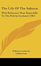 The Life Of The Salmon: With Reference More Especially To The Fish In Scotland (1907)