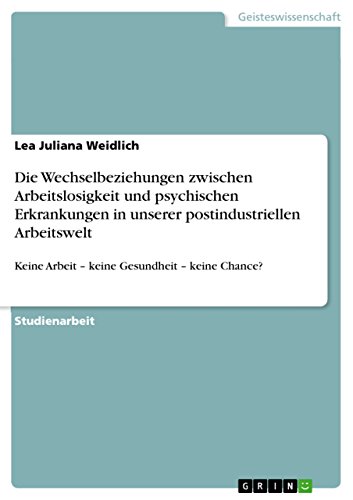 Die Wechselbeziehungen zwischen Arbeitslosigkeit und psychischen Erkrankungen in unserer postindustriellen Arbeitswelt: Keine Arbeit - keine Gesundheit - keine Chance? (German Edition)