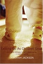 Letting Go as Children Grow: From Early Intimacy to Full Independence - a Parent's Guide