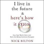 I Live in the Future & Here's How It Works: Why Your World, Work, and Brain Are Being Creatively Disrupted | [Nick Bilton]