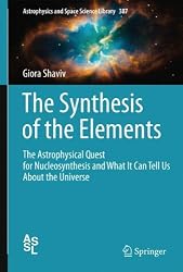 The Synthesis of the Elements: The Astrophysical Quest for Nucleosynthesis and What It Can Tell Us About the Universe (Astrophysics and Space Science Library)