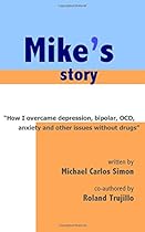Mike's Story: How I Overcame Depression, Bipolar, OCD, Anxiety and Other Issues Without Drugs Mike's Story: How I Overcame Depression, Bipolar, OCD, Anxiety and Other Issues Without Drugs
