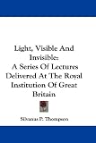 Light, Visible and Invisible: A Series of Lectures Delivered at the Royal Institution of Great Britain