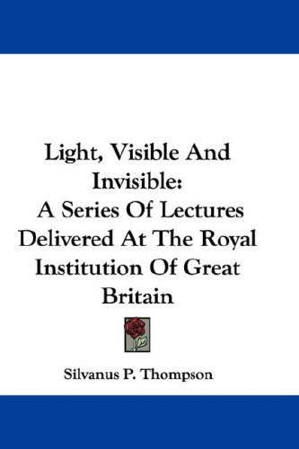 Light, Visible and Invisible: A Series of Lectures Delivered at the Royal Institution of Great Britain