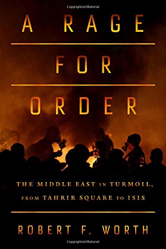 A Rage for Order: The Middle East in Turmoil, from Tahrir Square to ISIS, by Robert F. Worth A Rage for Order: The Middle East in Turmoil, from Tahrir Square to ISIS, by Robert F. Worth