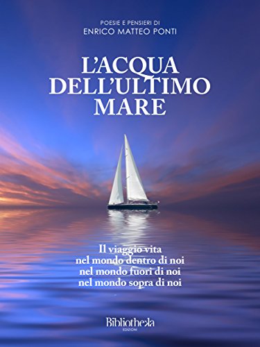 L' Acqua dell'Ultimo Mare: Il Viaggio Vita nel mondo Dentro di noi, Fuori di noi e Sopra di noi (Poesia Contemporanea) (Italian Edition)
