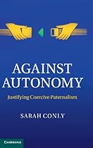 Against Autonomy: Justifying Coercive Paternalism Against Autonomy: Justifying Coercive Paternalism