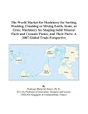 The World Market for Machinery for Sorting, Washing, Crushing or Mixing Earth, Stone, or Ores; Machinery for Shaping Solid Mineral Fuels and Ceramic Pastes; ... Their Parts: A 2007 Global Trade Perspective