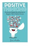 Positive Thinking: Overcome Negativity & Become A Happier, More Positive Person