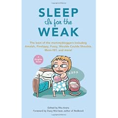 Sleep Is for the Weak: The Best of the Mommybloggers Including Amalah, Finslippy, Fussy, Woulda Coulda Shoulda, Mom-101, and More!