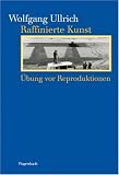 Raffinierte Kunst: �bung vor Reproduktionen - Wolfgang Ullrich