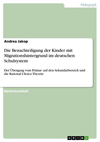 Die Benachteiligung der Kinder mit Migrationshintergrund im deutschen Schulsystem: Der Übergang vom Primar- auf den Sekundarbereich und die Rational Choice Theorie (German Edition)