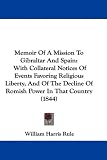 Memoir Of A Mission To Gibraltar And Spain: With Collateral Notices Of Events Favoring Religious Liberty, And Of The Decline Of Romish Power In That Country (1844)