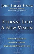Eternal Life: A New Vision: Beyond Religion, Beyond Theism, Beyond Heaven and Hell