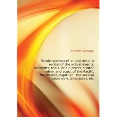 Reminiscences of an old timer. A recital of the actual events, incidents, trials of a pioneer, hunter, miner and scout of the Pacific Northwest, together the several Indian wars, anecdotes, etc