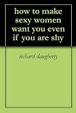 how to make sexy women want you even if you are shy