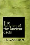 MacCulloch s The Religion (The Religion of the Ancient Celts by J. A. MacCulloch (Paperback - Jan. 31, 2007))