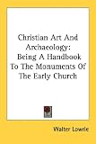 Christian Art And Archaeology: Being A Handbook To The Monuments Of The Early Church