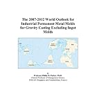 The 2007-2012 World Outlook for Industrial Permanent Metal Molds for Gravity Casting Excluding... by Philip M. Parker