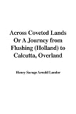 Across Coveted Lands Or A Journey from Flushing (Holland) to Calcutta, Overland