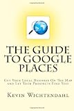 The Guide To Google Places: Get Your Local Business On The Map and Let Your Prospects Find You!