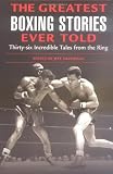 The Greatest Boxing Stories Ever Told: Thirty-Six Incredible Tales from the Ring