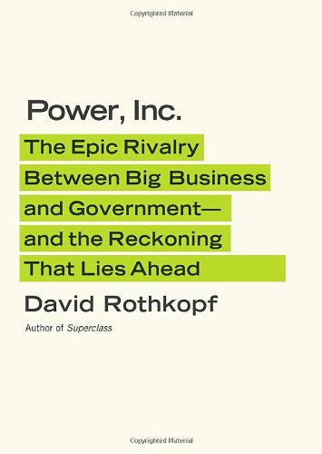 Power, Inc.: The Epic Rivalry Between Big Business and Government- —and the Reckoning That Lies Ahead, by David Rothkopf Power, Inc.: The Epic Rivalry Between Big Business and Government- —and the Reckoning That Lies Ahead, by David Rothkopf