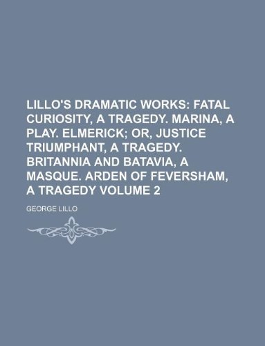 Lillo's Dramatic Works Volume 2;  Fatal curiosity, a tragedy. Marina, a play. Elmerick or, Justice triumphant, a tragedy. Britannia and Batavia, a masque. Arden of Feversham, a tragedy