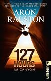 127 Hours - Im Canyon: F&uuml;nf Tage und N&auml;chte bis zur schwierigsten Entscheidung meines Lebens - Aron Ralston