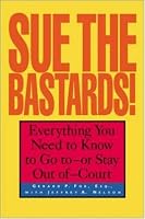 Sue The Bastards! : Everything You Need to Know to Go to--or Stay Out of--Court