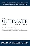 The Ultimate Practice Building Book: How To Regain Control Of Your Practice, Achieve A Competitive Advantage In Your Local Market, And Reconnect With The Joy Of Medicine In The New Healthcare Economy