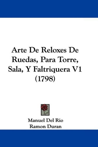 Arte De Reloxes De Ruedas, Para Torre, Sala, Y Faltriquera V1 (1798) (French Edition)